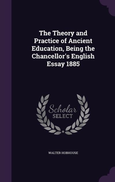 The Theory and Practice of Ancient Education, Being the Chancellor's English Essay 1885 The Theory and Practice of Ancient Education, Being the Chancellor's English Essay 1885
