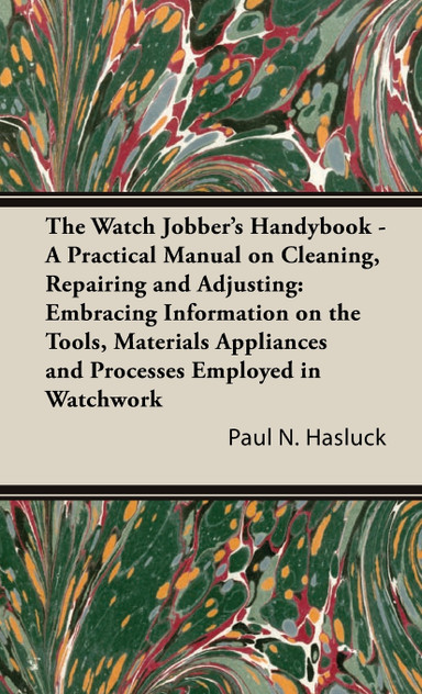 The Watch Jobber's Handybook - A Practical Manual on Cleaning, Repairing and Adjusting The Watch Jobber's Handybook - A Practical Manual on Cleaning, Repairing and Adjusting