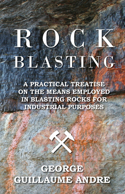 Rock Blasting - A Practical Treatise On The Means Employed In Blasting Rocks For Industrial Purposes Rock Blasting - A Practical Treatise On The Means Employed In Blasting Rocks For Industrial Purposes