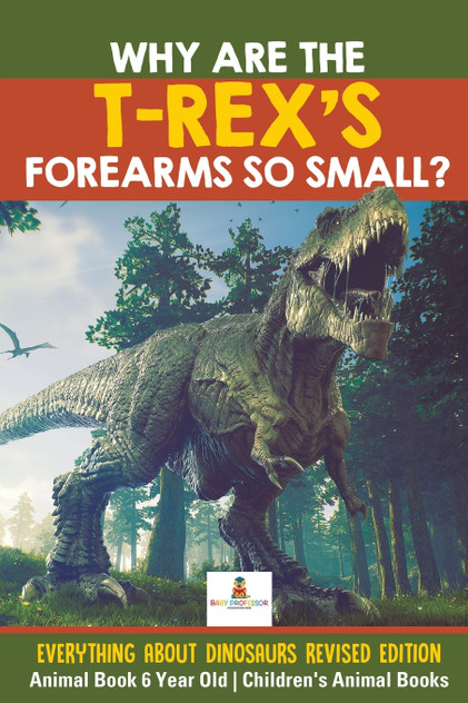 Why Are The T-Rex's Forearms So Small? Everything about Dinosaurs Revised Edition - Animal Book 6 Year Old | Children's Animal Books Why Are The T-Rex's Forearms So Small? Everything about Dinosaurs Revised Edition - Animal Book 6 Year Old | Children's Animal Books