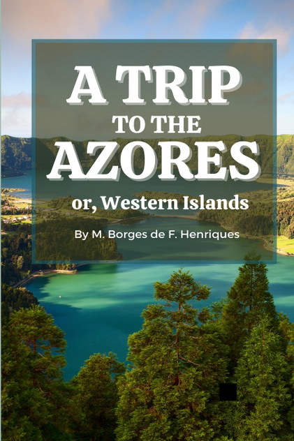 A Trip to the Azores, or, Western Islands A Trip to the Azores, or, Western Islands