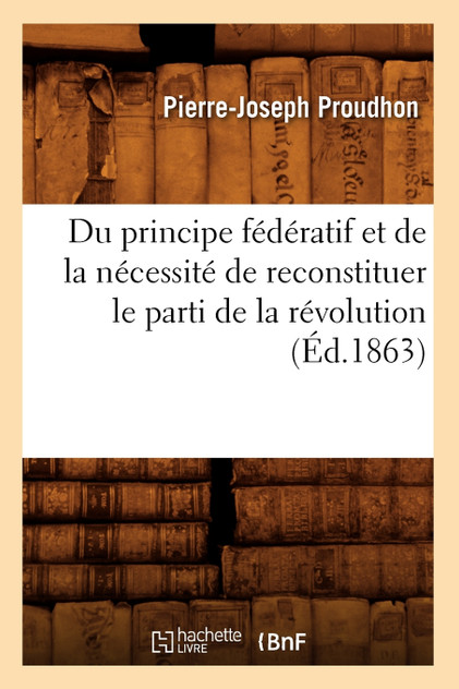 Du principe fédératif et de la nécessité de reconstituer le parti de la révolution (Éd.1863) Du principe fédératif et de la nécessité de reconstituer le parti de la révolution (Éd.1863)