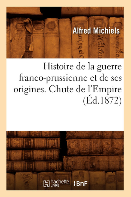 Histoire de la guerre franco-prussienne et de ses origines. Chute de l'Empire (Éd.1872) Histoire de la guerre franco-prussienne et de ses origines. Chute de l'Empire (Éd.1872)