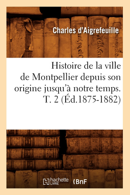 Histoire de la ville de Montpellier depuis son origine jusqu'à notre temps. T. 2 (Éd.1875-1882)