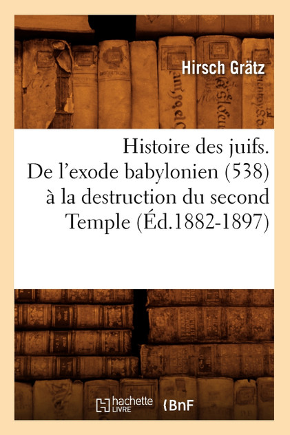 Histoire des juifs. De l'exode babylonien (538) à la destruction du second Temple (Éd.1882-1897)