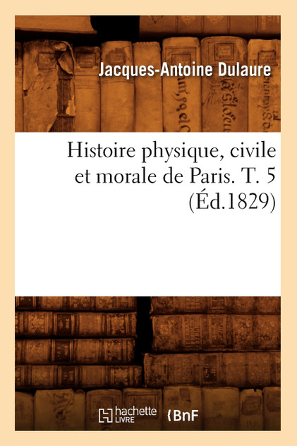 Histoire physique, civile et morale de Paris. T. 5 (Éd.1829)