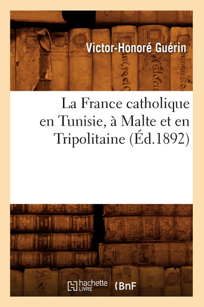 La France catholique en Tunisie, à Malte et en Tripolitaine, (Éd.1892) La France catholique en Tunisie, à Malte et en Tripolitaine, (Éd.1892)