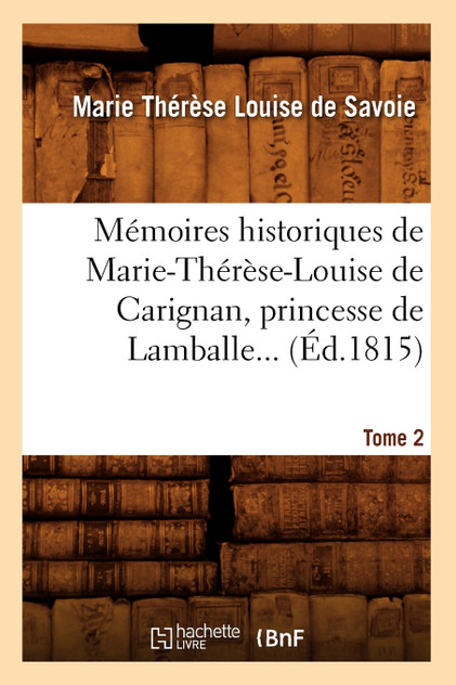 Mémoires historiques de Marie-Thérèse-Louise de Carignan, princesse de Lamballe. Tome 2 (Éd.1815) Mémoires historiques de Marie-Thérèse-Louise de Carignan, princesse de Lamballe. Tome 2 (Éd.1815)