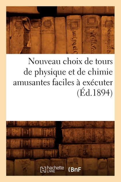 Nouveau choix de tours de physique et de chimie amusantes faciles à exécuter (Éd.1894) Nouveau choix de tours de physique et de chimie amusantes faciles à exécuter (Éd.1894)