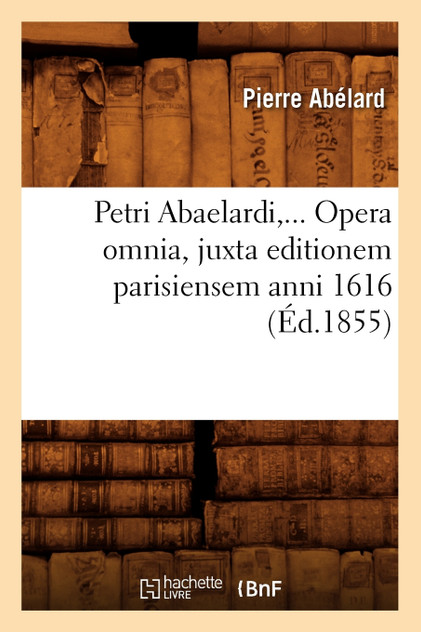 Petri Abaelardi, Opera omnia, juxta editionem parisiensem anni 1616 (Éd.1855)