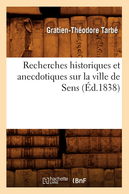 Recherches historiques et anecdotiques sur la ville de Sens (Éd.1838) Recherches historiques et anecdotiques sur la ville de Sens (Éd.1838)