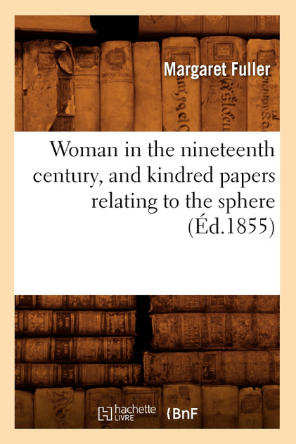 Woman in the nineteenth century, and kindred papers relating to the sphere (Éd.1855) Woman in the nineteenth century, and kindred papers relating to the sphere (Éd.1855)