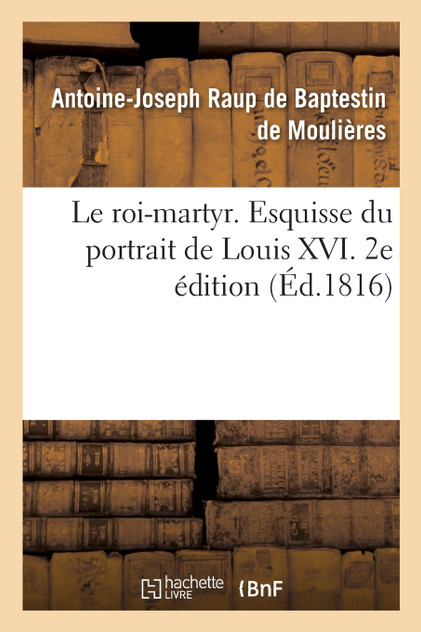 Le roi-martyr. Esquisse du portrait de Louis XVI. 2e édition Le roi-martyr. Esquisse du portrait de Louis XVI. 2e édition