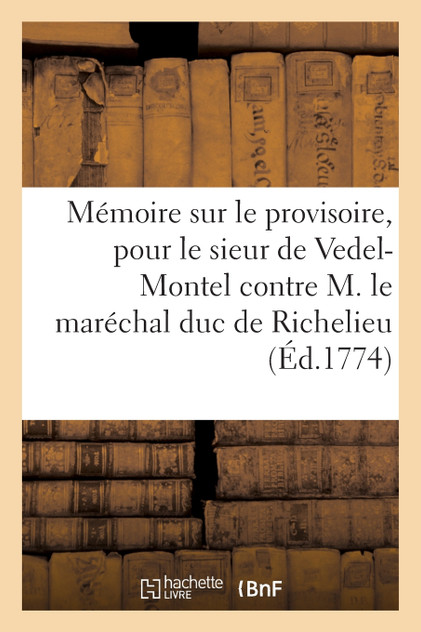 Mémoire sur le provisoire, pour le sieur de Vedel-Montel contre M. le maréchal duc de Richelieu Mémoire sur le provisoire, pour le sieur de Vedel-Montel contre M. le maréchal duc de Richelieu