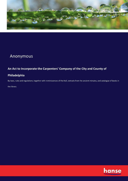 An Act to Incorporate the Carpenters' Company of the City and County of Philadelphia An Act to Incorporate the Carpenters' Company of the City and County of Philadelphia