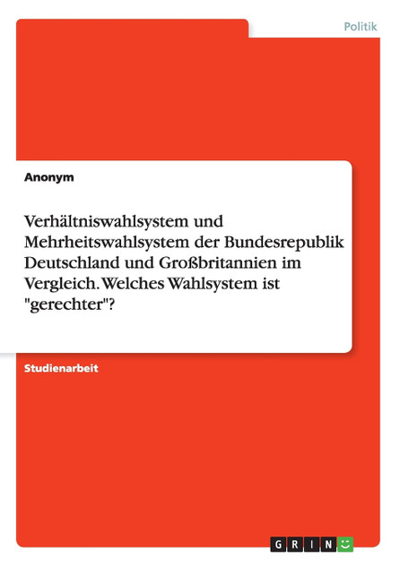 Verhältniswahlsystem und Mehrheitswahlsystem der Bundesrepublik Deutschland und Großbritannien im Vergleich. Welches Wahlsystem ist "gerechter"? Verhältniswahlsystem und Mehrheitswahlsystem der Bundesrepublik Deutschland und Großbritannien im Vergleich. Welches Wahlsystem ist "gerechter"?