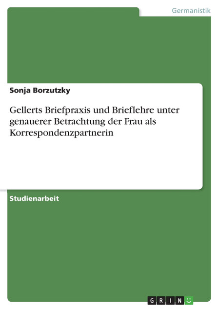 Gellerts Briefpraxis und Brieflehre unter genauerer Betrachtung der Frau als Korrespondenzpartnerin Gellerts Briefpraxis und Brieflehre unter genauerer Betrachtung der Frau als Korrespondenzpartnerin