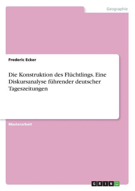 Die Konstruktion des Flüchtlings. Eine Diskursanalyse führender deutscher Tageszeitungen Die Konstruktion des Flüchtlings. Eine Diskursanalyse führender deutscher Tageszeitungen