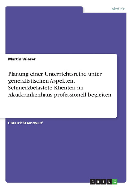 Planung einer Unterrichtsreihe unter generalistischen Aspekten. Schmerzbelastete Klienten im Akutkrankenhaus professionell begleiten