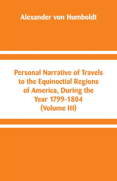 Personal Narrative of Travels to the Equinoctial Regions of America, During the Year 1799-1804 Personal Narrative of Travels to the Equinoctial Regions of America, During the Year 1799-1804