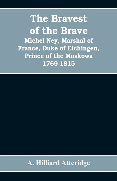The bravest of the brave, Michel Ney, marshal of France, duke of Elchingen, prince of the Moskowa 1769-1815 The bravest of the brave, Michel Ney, marshal of France, duke of Elchingen, prince of the Moskowa 1769-1815