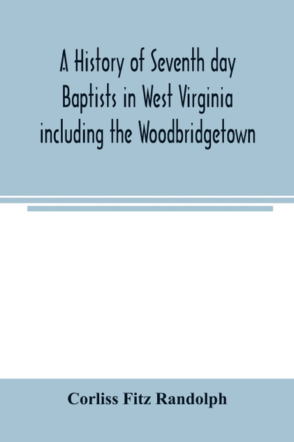 A history of Seventh day Baptists in West Virginia including the Woodbridgetown and Salemville churches in Pennsylvania and the Shrewsbury church in New Jersey A history of Seventh day Baptists in West Virginia including the Woodbridgetown and Salemville churches in Pennsylvania and the Shrewsbury church in New Jersey