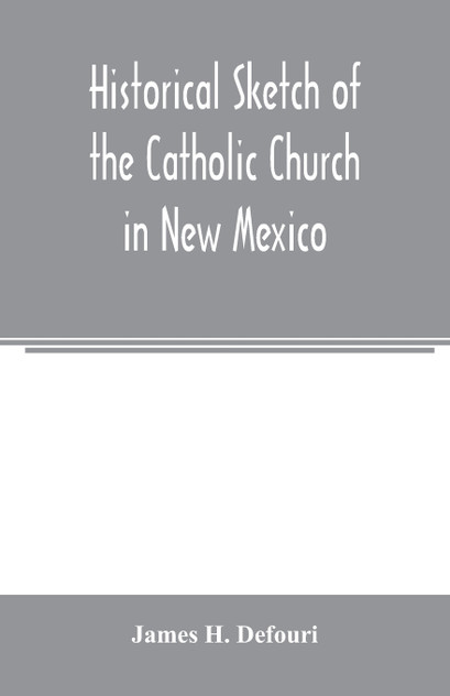 Historical sketch of the Catholic Church in New Mexico Historical sketch of the Catholic Church in New Mexico