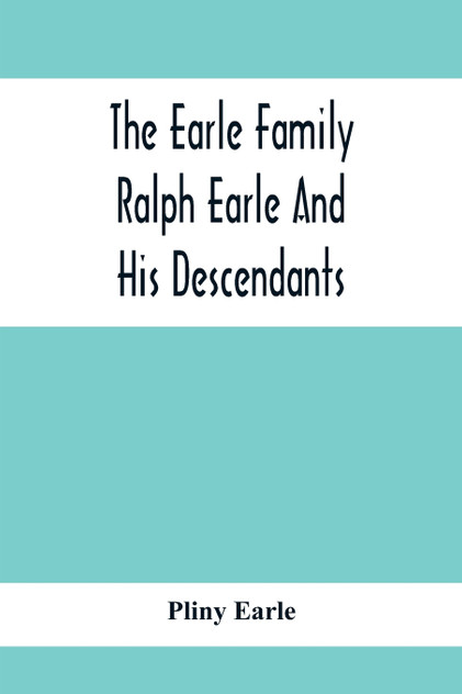 The Earle Family; Ralph Earle And His Descendants The Earle Family; Ralph Earle And His Descendants