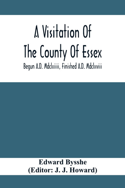 A Visitation Of The County Of Essex; Begun A.D. Mdclxiiii, Finished A.D. Mdclxviii A Visitation Of The County Of Essex; Begun A.D. Mdclxiiii, Finished A.D. Mdclxviii
