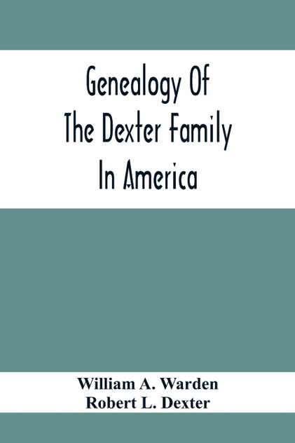 Genealogy Of The Dexter Family In America; Descendants Of Thomas Dexter, Together With A Record Of Other Allied Families; Genealogy Of The Dexter Family In America; Descendants Of Thomas Dexter, Together With A Record Of Other Allied Families;
