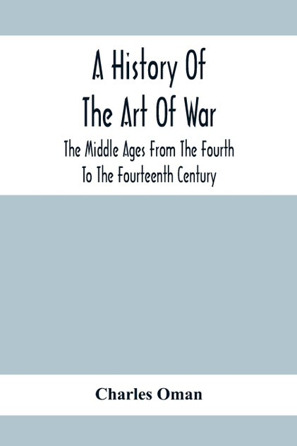A History Of The Art Of War, The Middle Ages From The Fourth To The Fourteenth Century