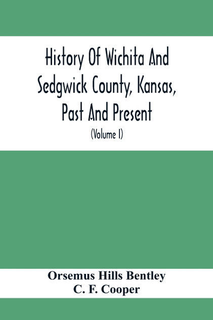 History Of Wichita And Sedgwick County, Kansas, Past And Present, Including An Account Of The Cities, Towns And Villages Of The County (Volume I) History Of Wichita And Sedgwick County, Kansas, Past And Present, Including An Account Of The Cities, Towns And Villages Of The County (Volume I)