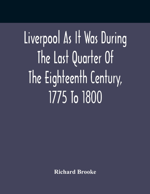 Liverpool As It Was During The Last Quarter Of The Eighteenth Century, 1775 To 1800 Liverpool As It Was During The Last Quarter Of The Eighteenth Century, 1775 To 1800