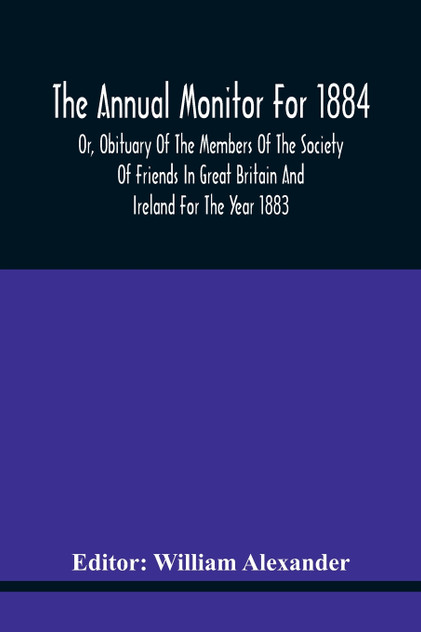 The Annual Monitor For 1884 Or, Obituary Of The Members Of The Society Of Friends In Great Britain And Ireland For The Year 1883 The Annual Monitor For 1884 Or, Obituary Of The Members Of The Society Of Friends In Great Britain And Ireland For The Year 1883