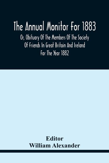 The Annual Monitor For 1883 Or, Obituary Of The Members Of The Society Of Friends In Great Britain And Ireland For The Year 1882 The Annual Monitor For 1883 Or, Obituary Of The Members Of The Society Of Friends In Great Britain And Ireland For The Year 1882