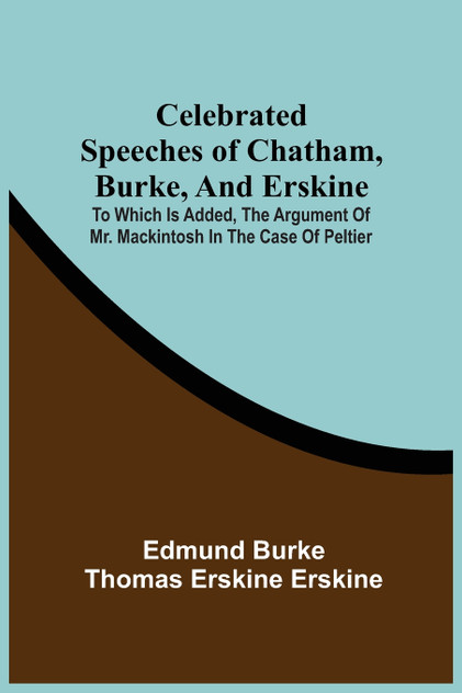 Celebrated Speeches Of Chatham, Burke, And Erskine; To Which Is Added, The Argument Of Mr. Mackintosh In The Case Of Peltier Celebrated Speeches Of Chatham, Burke, And Erskine; To Which Is Added, The Argument Of Mr. Mackintosh In The Case Of Peltier