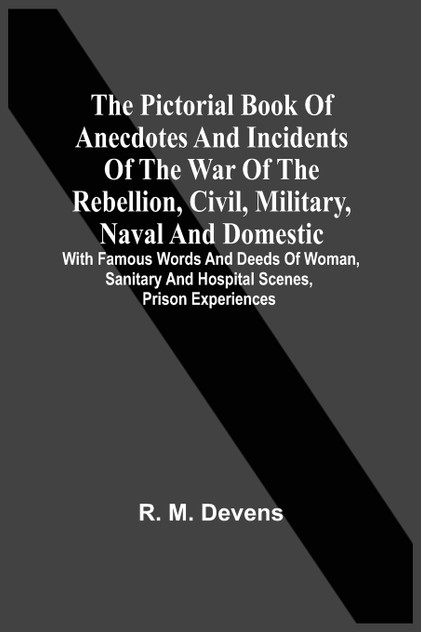 The Pictorial Book Of Anecdotes And Incidents Of The War Of The Rebellion, Civil, Military, Naval And Domestic
