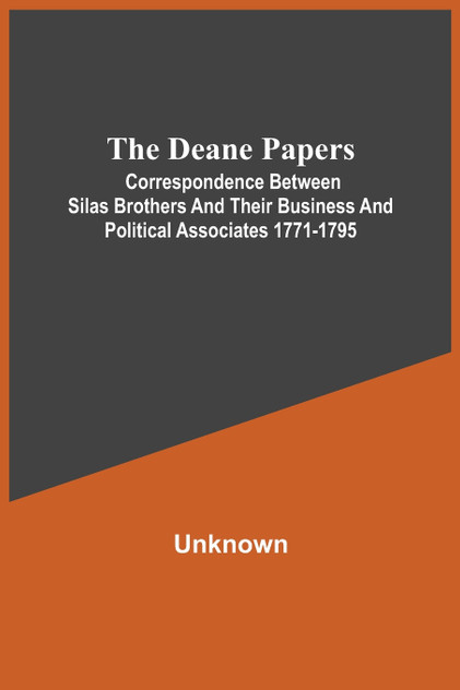 The Deane Papers; Correspondence Between Silas Brothers And Their Business And Political Associates 1771-1795 The Deane Papers; Correspondence Between Silas Brothers And Their Business And Political Associates 1771-1795