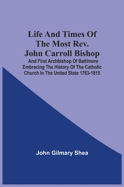 Life And Times Of The Most Rev. John Carroll Bishop And First Archbishop Of Baltimore Embracing The History Of The Catholic Church In The United State 1763-1815 Life And Times Of The Most Rev. John Carroll Bishop And First Archbishop Of Baltimore Embracing The History Of The Catholic Church In The United State 1763-1815