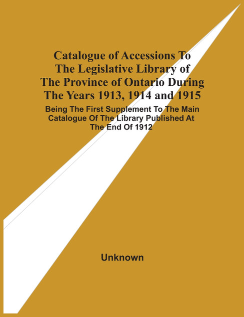 Catalogue Of Accessions To The Legislative Library Of The Province Of Ontario During The Years 1913, 1914 And 1915 Catalogue Of Accessions To The Legislative Library Of The Province Of Ontario During The Years 1913, 1914 And 1915