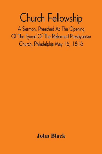 Church Fellowship; A Sermon, Preached At The Opening Of The Synod Of The Reformed Presbyterian Church, Philadelphia May 16, 1816 Church Fellowship; A Sermon, Preached At The Opening Of The Synod Of The Reformed Presbyterian Church, Philadelphia May 16, 1816