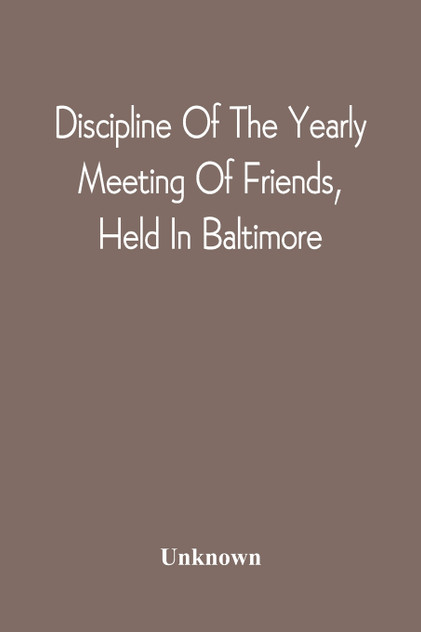 Discipline Of The Yearly Meeting Of Friends, Held In Baltimore, For The Western Shore Of Maryland, Virginia, And The Adjacent Parts Of Pennsylvania And Virginia