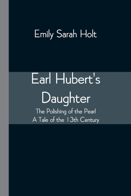 Earl Hubert's Daughter; The Polishing of the Pearl - A Tale of the 13th Century Earl Hubert's Daughter; The Polishing of the Pearl - A Tale of the 13th Century