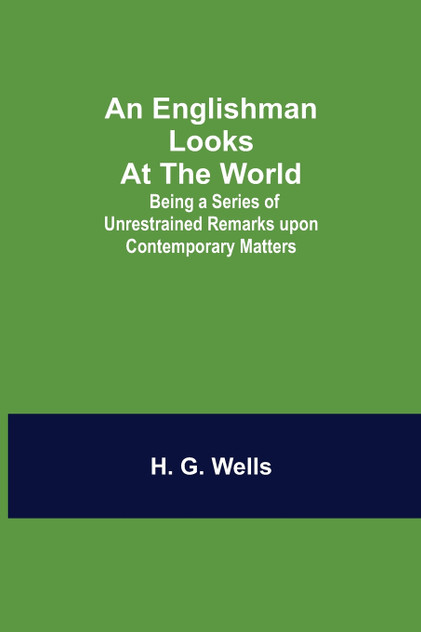 An Englishman Looks at the World; Being a Series of Unrestrained Remarks upon Contemporary Matters An Englishman Looks at the World; Being a Series of Unrestrained Remarks upon Contemporary Matters