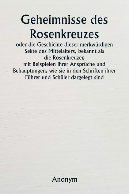 Geheimnisse des Rosenkreuzes  oder die Geschichte dieser merkwürdigen Sekte des Mittelalters, bekannt als die Rosenkreuzer,  mit Beispielen ihrer Ansprüche und Behauptungen, wie sie in den Schriften ihrer Führer und Schüler dargelegt sind.