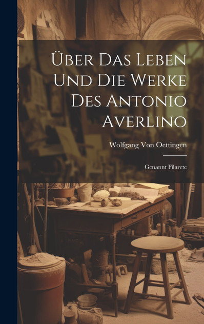 Über Das Leben Und Die Werke Des Antonio Averlino Über Das Leben Und Die Werke Des Antonio Averlino