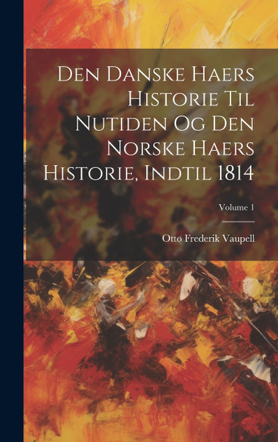 Den Danske Haers Historie Til Nutiden Og Den Norske Haers Historie, Indtil 1814; Volume 1 Den Danske Haers Historie Til Nutiden Og Den Norske Haers Historie, Indtil 1814; Volume 1