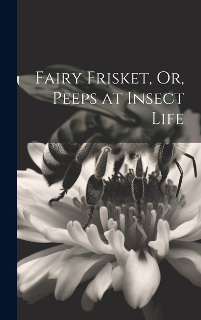 Fairy Frisket, Or, Peeps at Insect Life Fairy Frisket, Or, Peeps at Insect Life