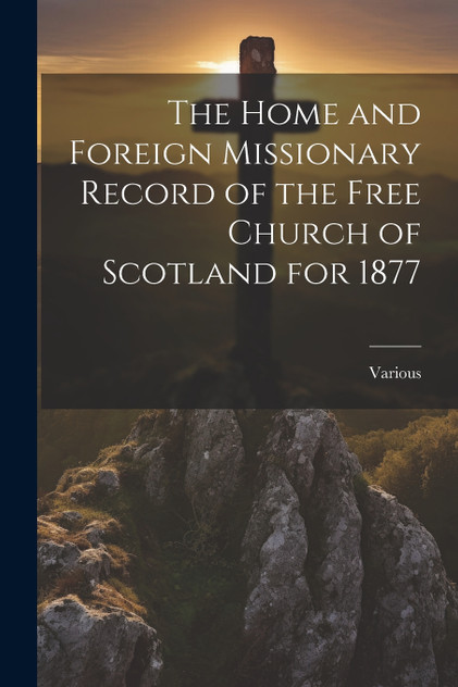 The Home and Foreign Missionary Record of the Free Church of Scotland for 1877 The Home and Foreign Missionary Record of the Free Church of Scotland for 1877
