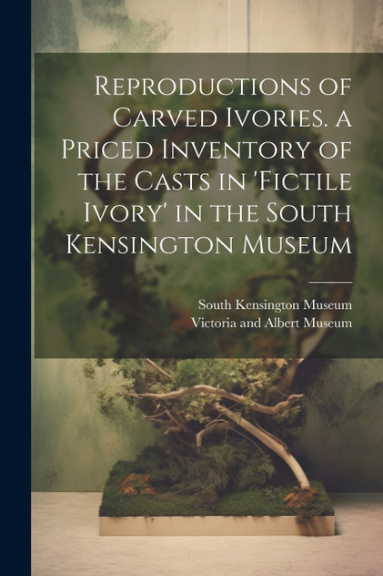 Reproductions of Carved Ivories. a Priced Inventory of the Casts in 'fictile Ivory' in the South Kensington Museum Reproductions of Carved Ivories. a Priced Inventory of the Casts in 'fictile Ivory' in the South Kensington Museum